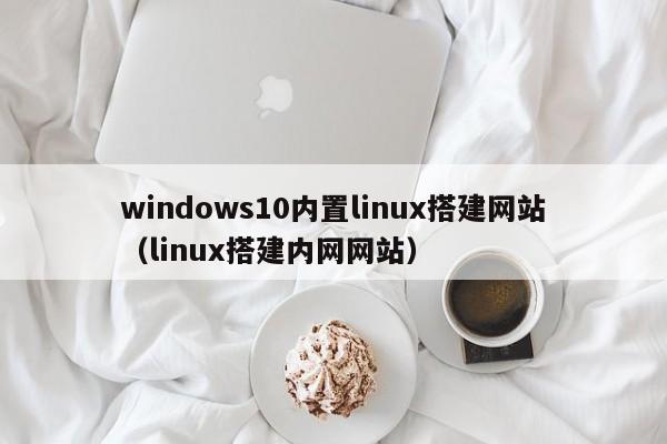 windows10内置linux搭建网站（linux搭建内网网站）