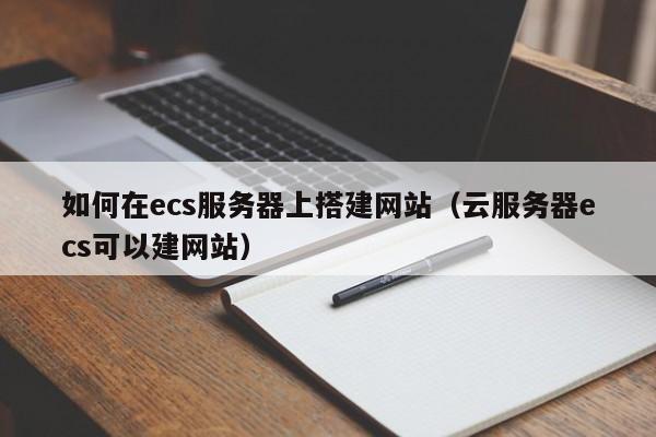 如何在ecs服务器上搭建网站（云服务器ecs可以建网站）