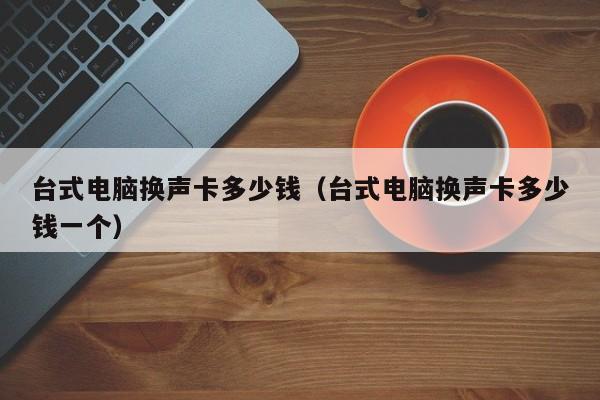 台式电脑换声卡多少钱(台式电脑换声卡多少钱一个)