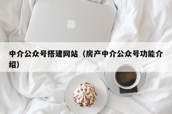 中介公众号搭建网站（房产中介公众号功能介绍）