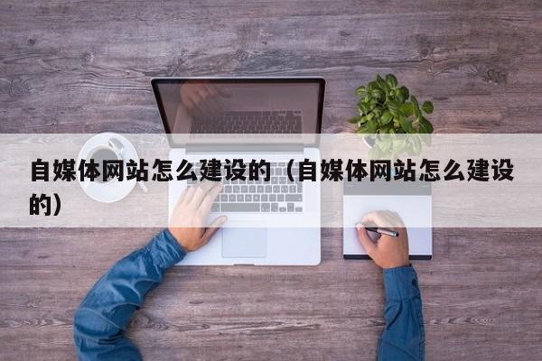 自媒体网站怎么建设的(自媒体网站怎么建设的)