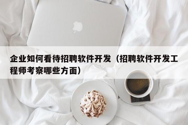 企业如何看待招聘软件开发（招聘软件开发工程师考察哪些方面）