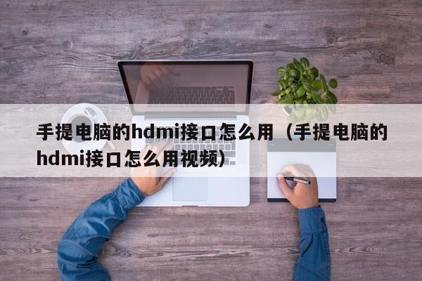 手提电脑的hdmi接口怎么用（手提电脑的hdmi接口怎么用视频）