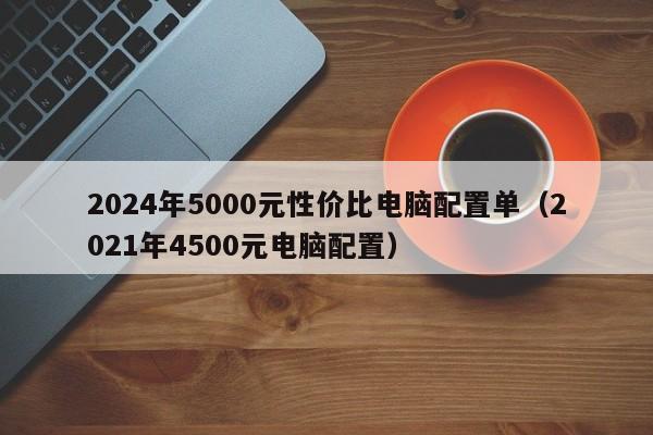 2024年5000元性价比电脑配置单（2021年4500元电脑配置）