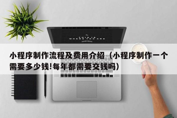 小程序制作流程及费用介绍（小程序制作一个需要多少钱!每年都需要交钱吗）