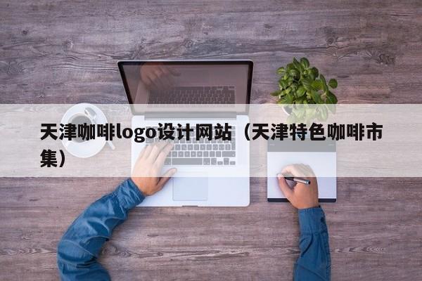 天津咖啡logo设计网站(天津特色咖啡市集)