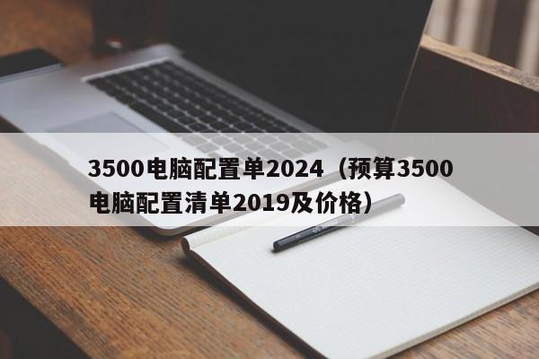 3500电脑配置单2024(预算3500电脑配置清单2019及价格)