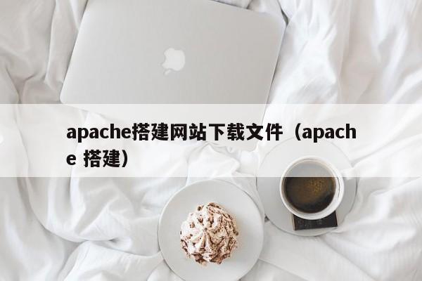 apache搭建网站下载文件（apache 搭建）