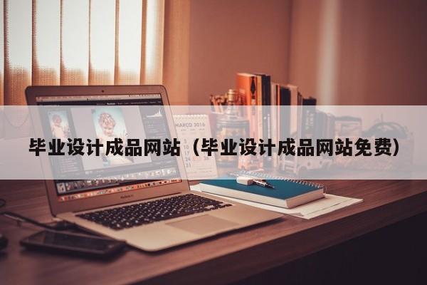 毕业设计成品网站（毕业设计成品网站免费）