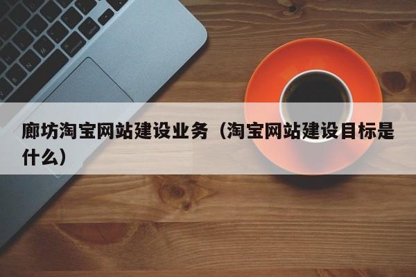 廊坊淘宝网站建设业务(淘宝网站建设目标是什么)