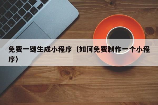 免费一键生成小程序（如何免费制作一个小程序）