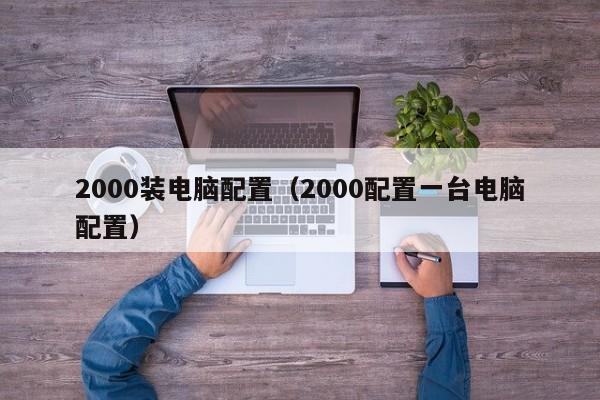 2000装电脑配置（2000配置一台电脑配置）