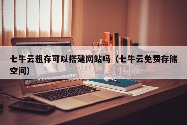 七牛云粗存可以搭建网站吗（七牛云免费存储空间）