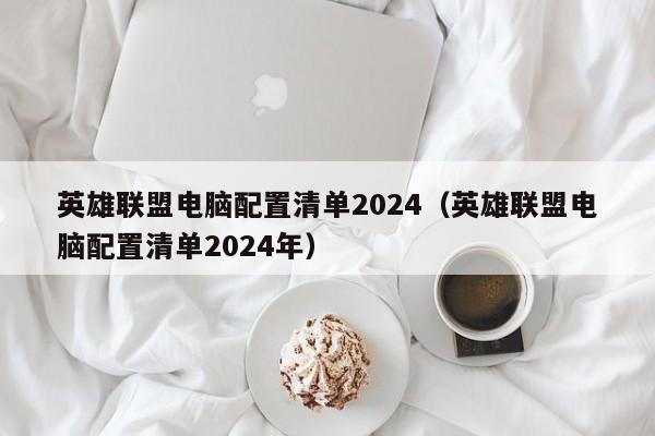 英雄联盟电脑配置清单2024(英雄联盟电脑配置清单2024年)