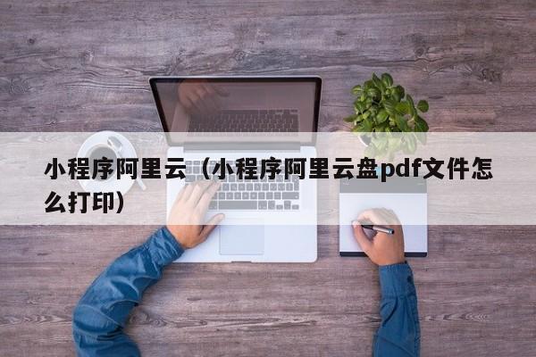 小程序阿里云（小程序阿里云盘pdf文件怎么打印）