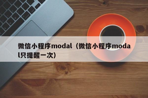 微信小程序modal（微信小程序modal只提醒一次）