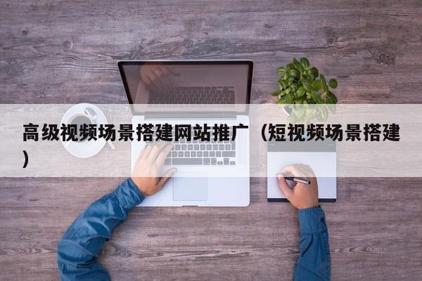 高级视频场景搭建网站推广（短视频场景搭建）