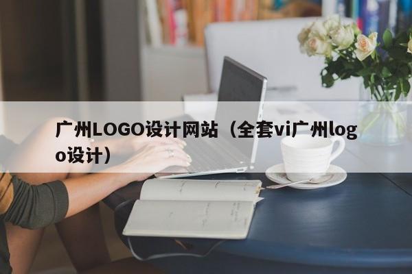 广州LOGO设计网站（全套vi广州logo设计）