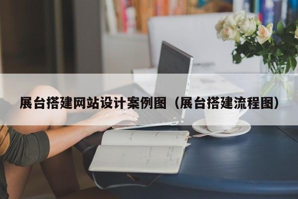 展台搭建网站设计案例图（展台搭建流程图）