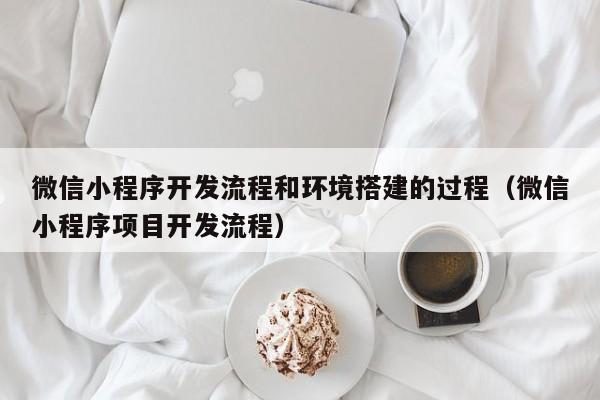 微信小程序开发流程和环境搭建的过程(微信小程序项目开发流程)