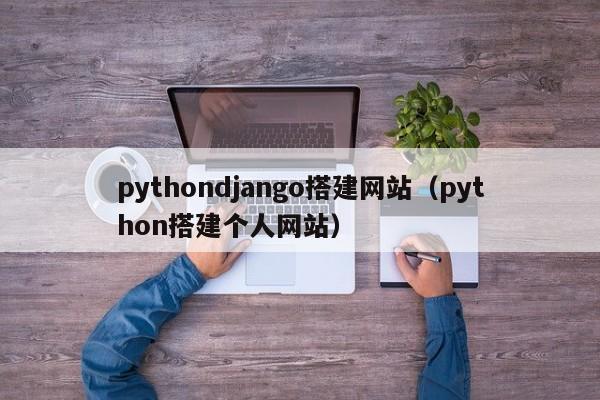 pythondjango搭建网站（python搭建个人网站）