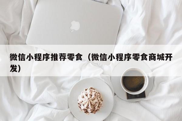 微信小程序推荐零食（微信小程序零食商城开发）
