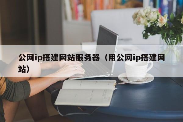 公网ip搭建网站服务器（用公网ip搭建网站）