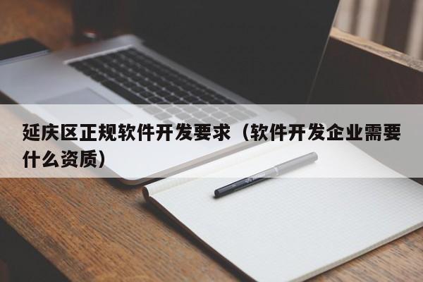 延庆区正规软件开发要求（软件开发企业需要什么资质）