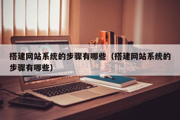 搭建网站系统的步骤有哪些(搭建网站系统的步骤有哪些)