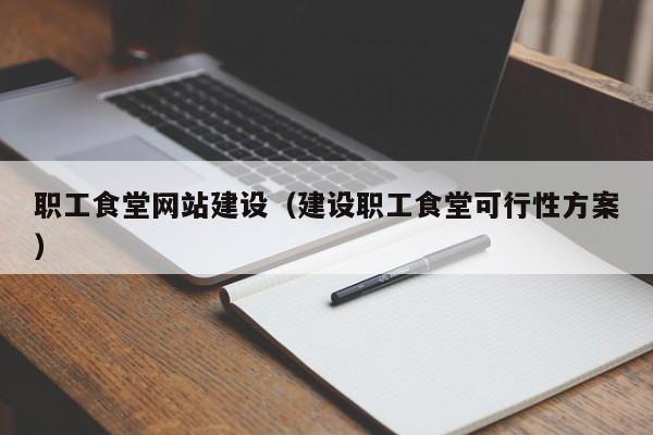 职工食堂网站建设（建设职工食堂可行性方案）