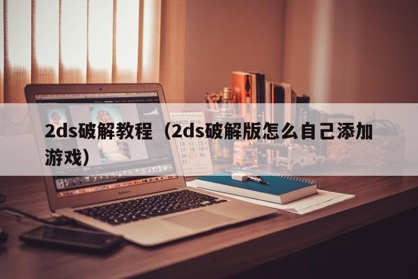 2ds破解教程(2ds破解版怎么自己添加游戏)