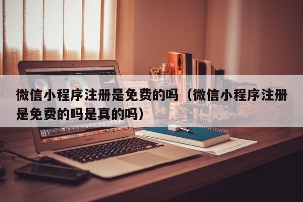微信小程序注册是免费的吗（微信小程序注册是免费的吗是真的吗）