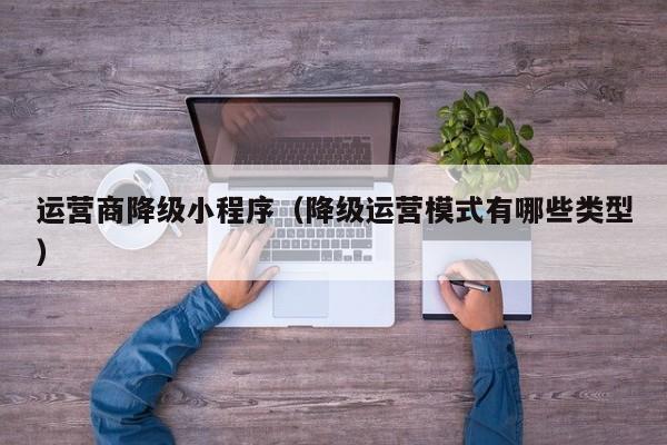 运营商降级小程序（降级运营模式有哪些类型）