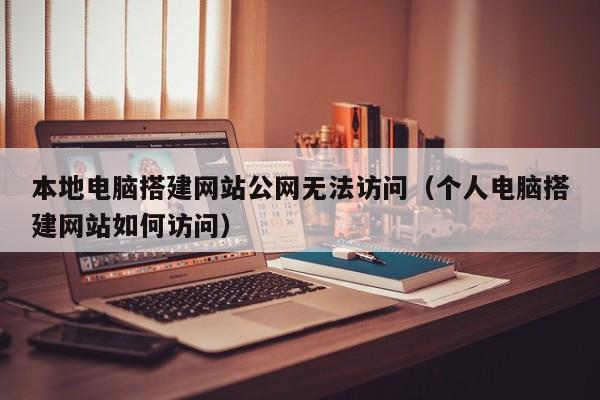 本地电脑搭建网站公网无法访问(个人电脑搭建网站如何访问)