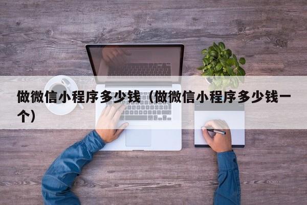 做微信小程序多少钱(做微信小程序多少钱一个)
