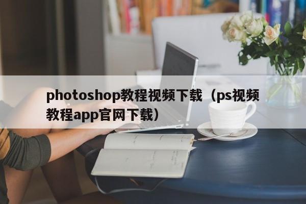 photoshop教程视频下载（ps视频教程app官网下载）