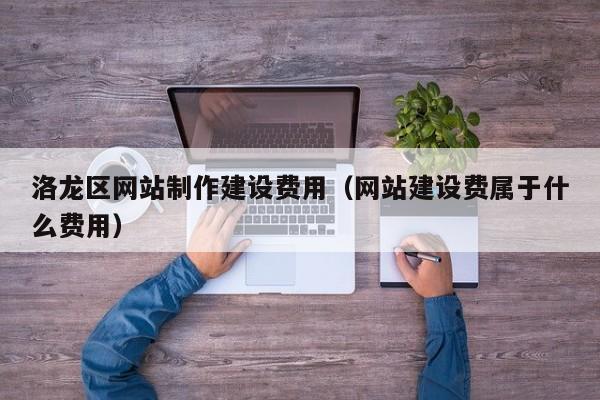 洛龙区网站制作建设费用（网站建设费属于什么费用）