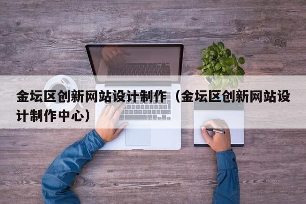 金坛区创新网站设计制作（金坛区创新网站设计制作中心）