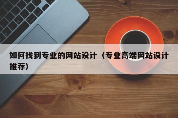 如何找到专业的网站设计(专业高端网站设计推荐)