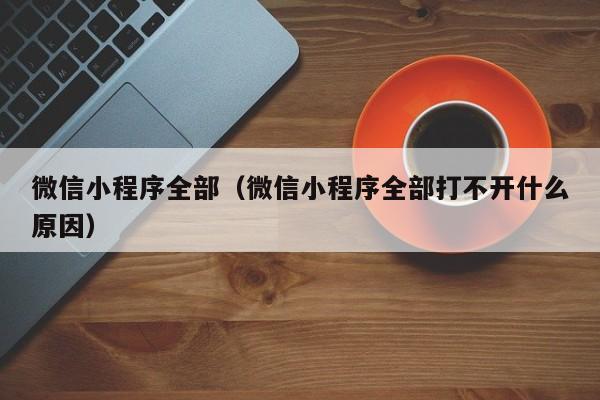 微信小程序全部(微信小程序全部打不开什么原因)