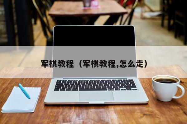 军棋教程(军棋教程,怎么走)