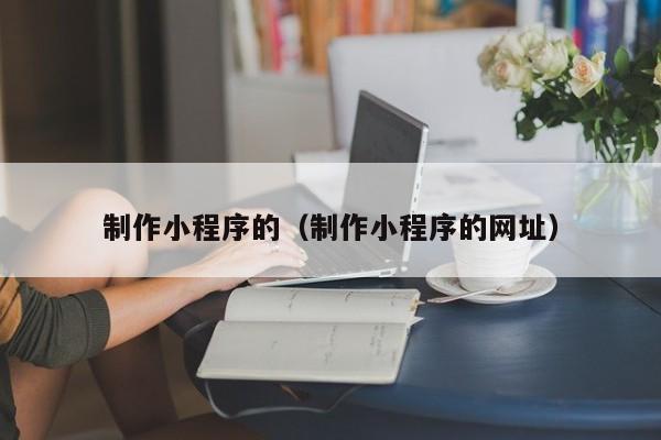 制作小程序的（制作小程序的网址）