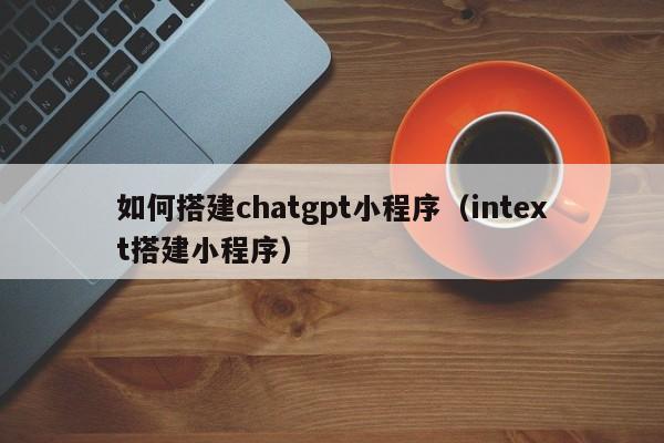 如何搭建chatgpt小程序（intext搭建小程序）