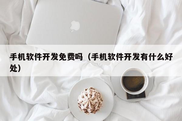 手机软件开发免费吗（手机软件开发有什么好处）