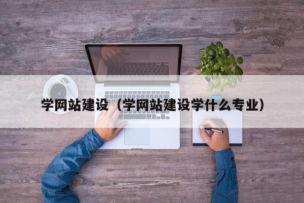 学网站建设(学网站建设学什么专业)