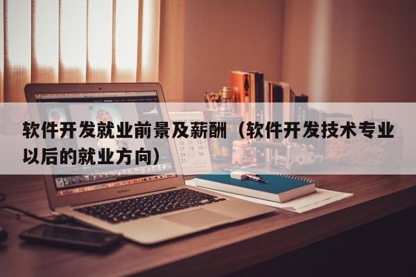 软件开发就业前景及薪酬（软件开发技术专业以后的就业方向）