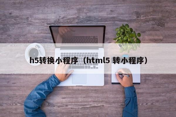 h5转换小程序（html5 转小程序）