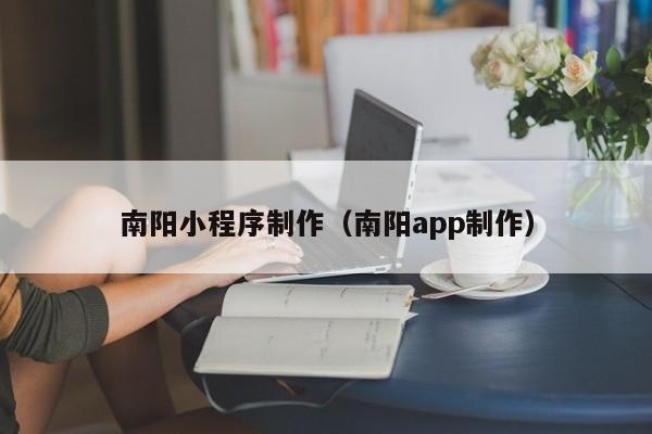 南阳小程序制作（南阳app制作）
