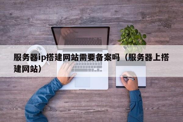 服务器ip搭建网站需要备案吗(服务器上搭建网站)