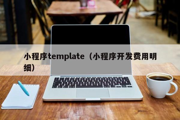 小程序template（小程序开发费用明细）